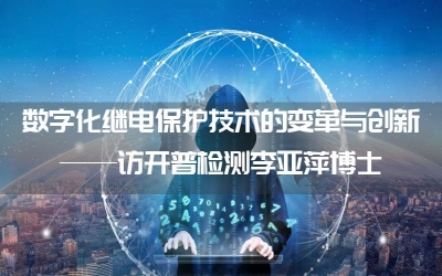 數(shù)字化繼電保護(hù)技術(shù)的變革與創(chuàng)新——訪開普檢測(cè)李亞萍博士