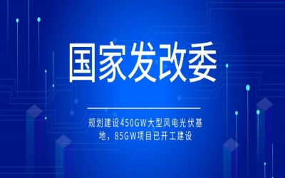 國家發(fā)改委：規(guī)劃建設(shè)450GW大型風(fēng)電光伏基地，85GW項(xiàng)目已開工建設(shè)